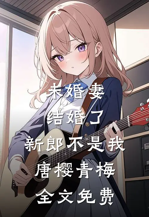 未婚妻结婚了，新郎不是我唐樱青梅全文免费
