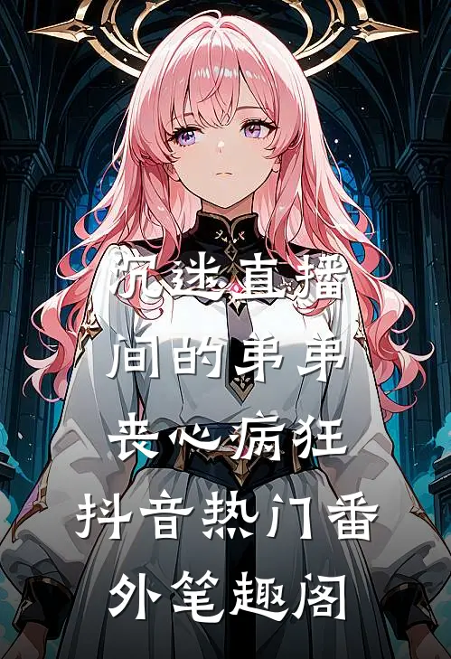 沉迷直播间的弟弟丧心病狂：抖音热门番外笔趣阁