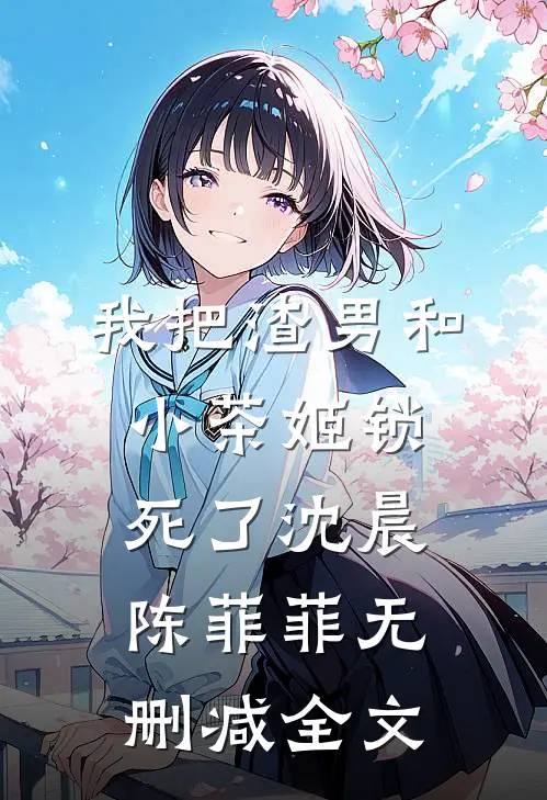 我把渣男和小茶姬锁死了沈晨陈菲菲无删减全文