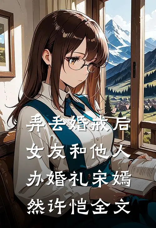 弄丢婚戒后，女友和他人办婚礼宋嫣然许恺全文