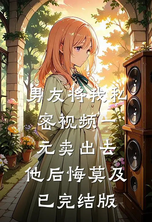 男友将我私密视频一元卖出去，他后悔莫及已完结版