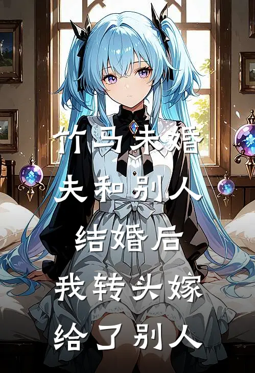 竹马未婚夫和别人结婚后，我转头嫁给了别人