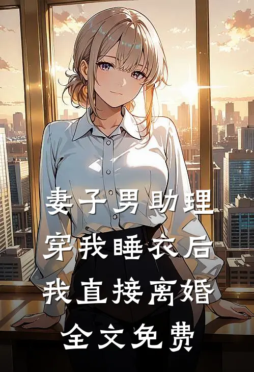 妻子男助理穿我睡衣后，我直接离婚全文免费