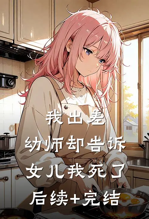 我出差，幼师却告诉女儿我死了后续+完结