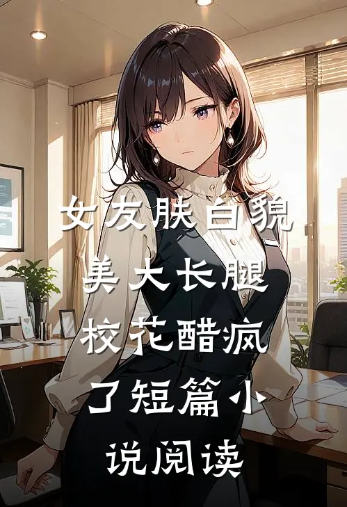 女友肤白貌美大长腿，校花醋疯了短篇小说阅读