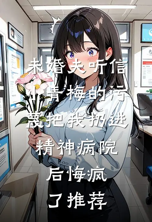 未婚夫听信小青梅的污蔑把我扔进精神病院，后悔疯了推荐