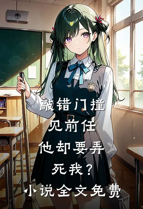 敲错门撞见前任，他却要弄死我？小说全文免费