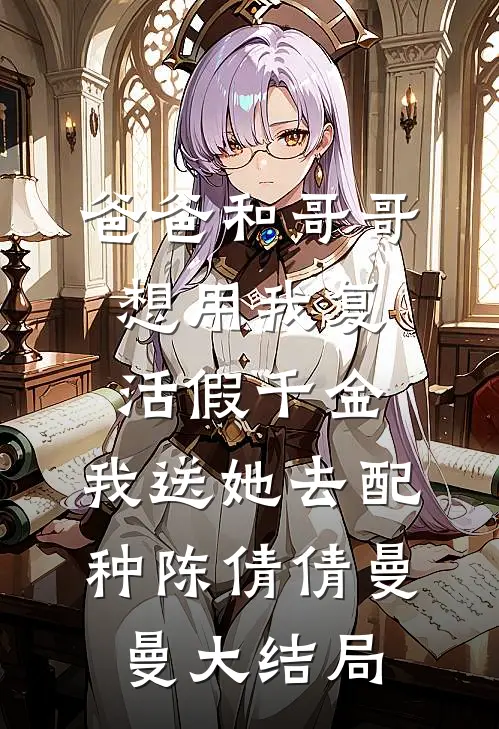 爸爸和哥哥想用我复活假千金，我送她去配种陈倩倩曼曼大结局