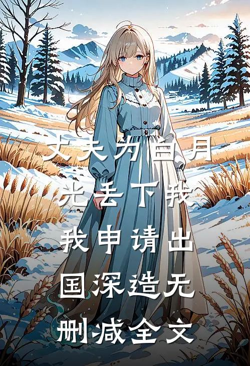 丈夫为白月光丢下我，我申请出国深造无删减全文