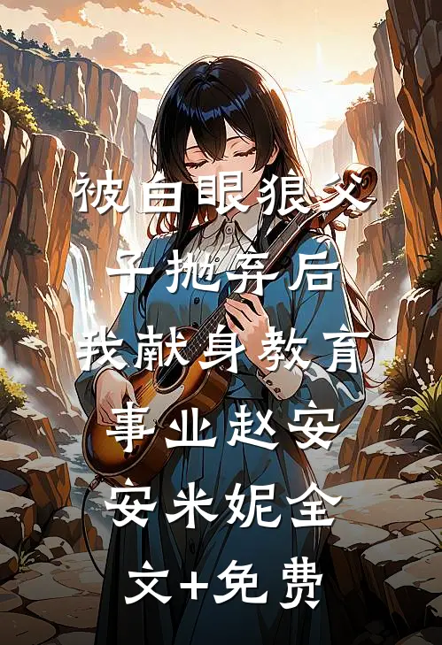 被白眼狼父子抛弃后，我献身教育事业赵安安米妮全文+免费