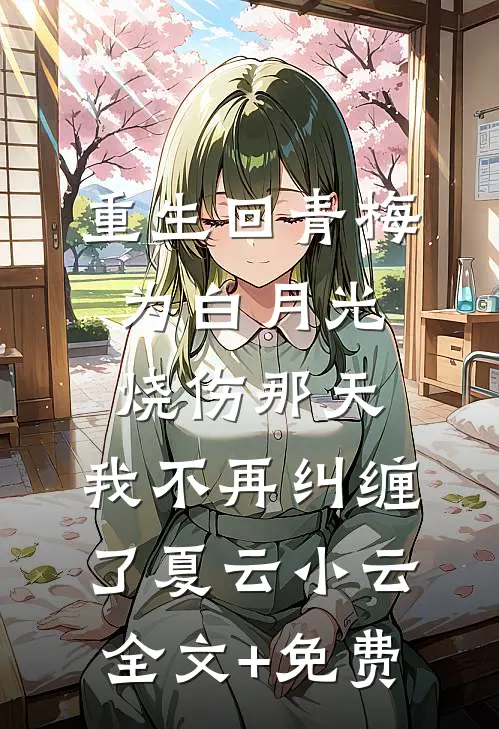 重生回青梅为白月光烧伤那天，我不再纠缠了夏云小云全文+免费