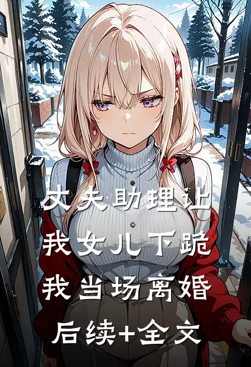 丈夫助理让我女儿下跪，我当场离婚后续+全文