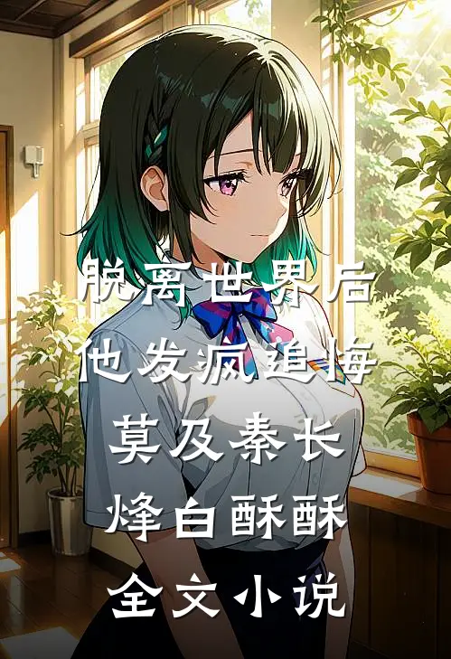 脱离世界后，他发疯追悔莫及秦长烽白酥酥全文小说