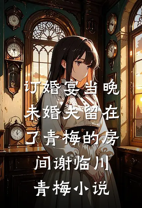 订婚宴当晚，未婚夫留在了青梅的房间谢临川青梅小说