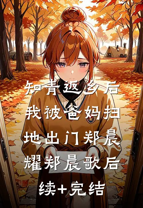 知青返乡后，我被爸妈扫地出门郑晨耀郑晨歌后续+完结