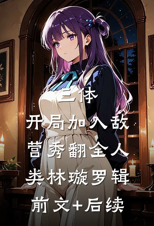 三体：开局加入敌营秀翻全人类林璇罗辑前文+后续
