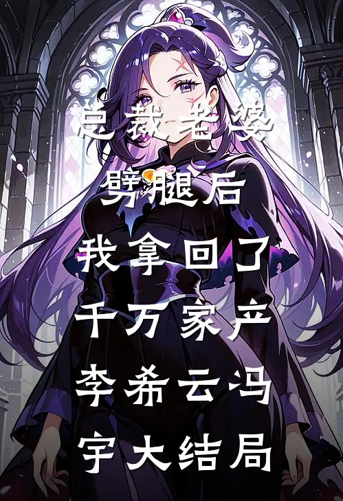 总裁老婆劈腿后，我拿回了千万家产李希云冯宇大结局