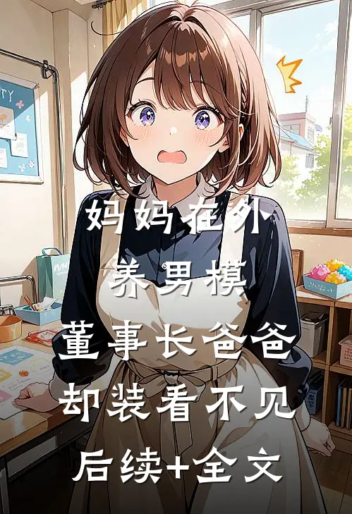 妈妈在外养男模，董事长爸爸却装看不见后续+全文