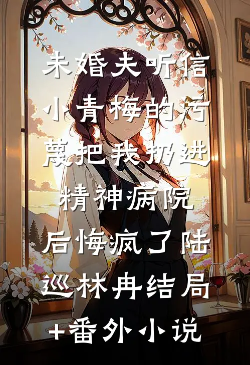 未婚夫听信小青梅的污蔑把我扔进精神病院，后悔疯了陆巡林冉结局+番外小说
