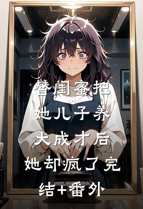 替闺蜜把她儿子养大成才后，她却疯了完结+番外