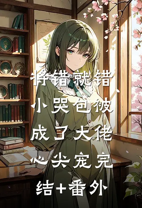将错就错：小哭包被成了大佬心尖宠完结+番外