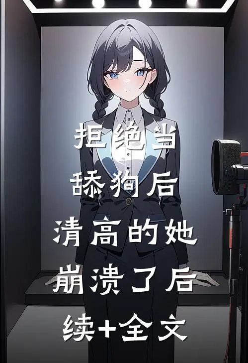 拒绝当舔狗后，清高的她崩溃了后续+全文