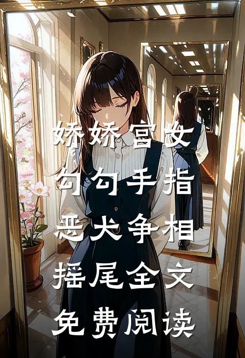 娇娇宫女勾勾手指，恶犬争相摇尾全文免费阅读