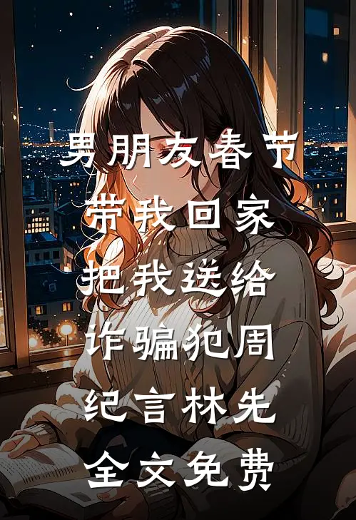 男朋友春节带我回家，把我送给诈骗犯周纪言林先全文免费