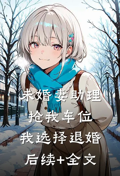 未婚妻助理抢我车位，我选择退婚后续+全文