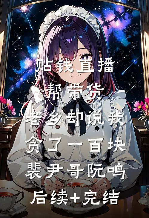 贴钱直播帮带货，老乡却说我贪了一百块裴尹哥阮鸣后续+完结