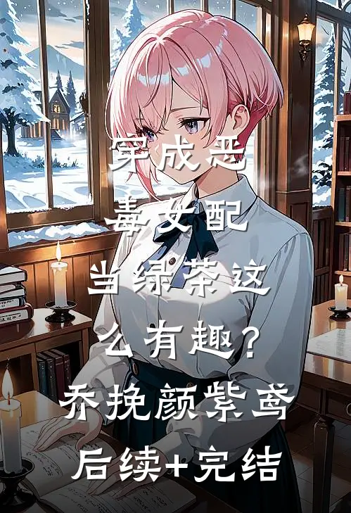 穿成恶毒女配，当绿茶这么有趣？乔挽颜紫鸢后续+完结