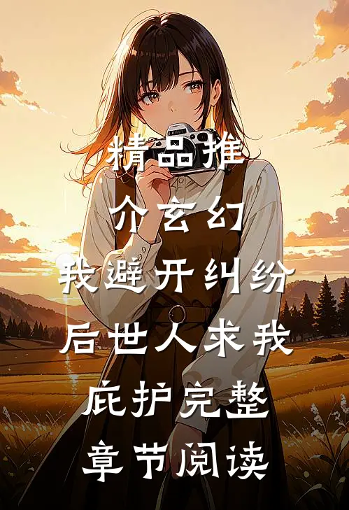 精品推介玄幻:我避开纠纷后世人求我庇护完整章节阅读