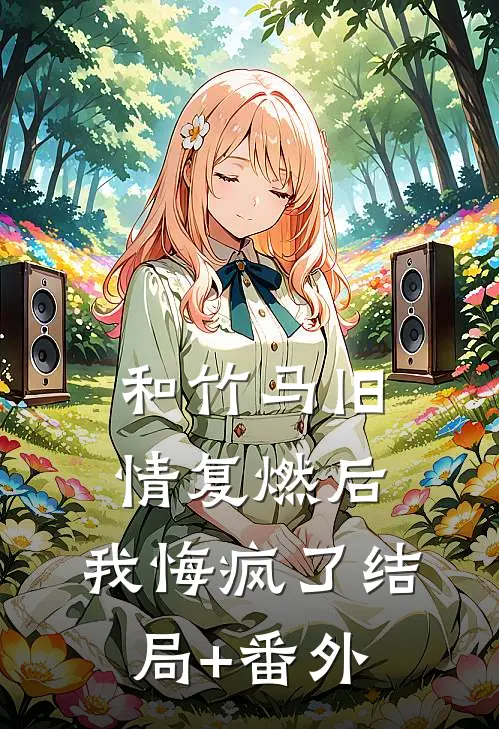 和竹马旧情复燃后，我悔疯了结局+番外
