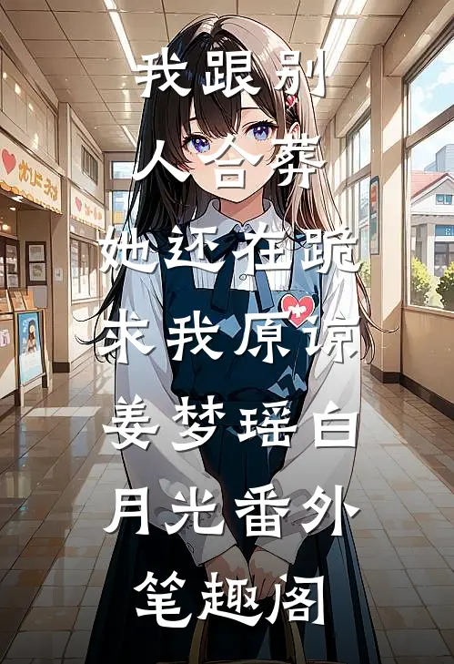 我跟别人合葬，她还在跪求我原谅：姜梦瑶白月光番外笔趣阁
