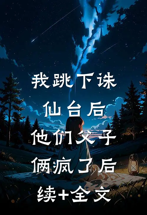 我跳下诛仙台后，他们父子俩疯了后续+全文