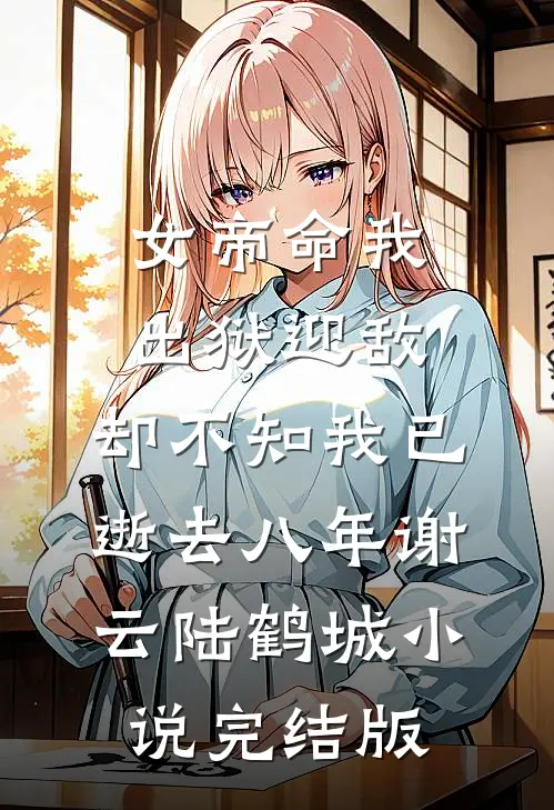 女帝命我出狱迎敌，却不知我已逝去八年谢云陆鹤城小说完结版