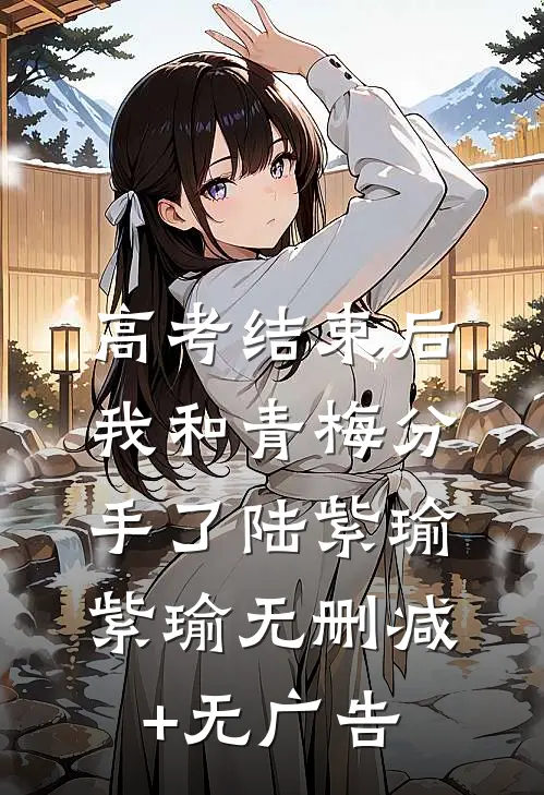 高考结束后，我和青梅分手了陆紫瑜紫瑜无删减+无广告