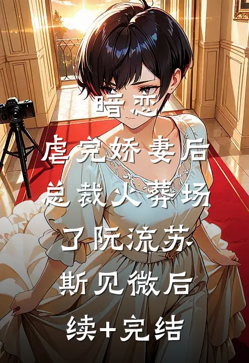 暗恋：虐完娇妻后，总裁火葬场了阮流苏斯见微后续+完结