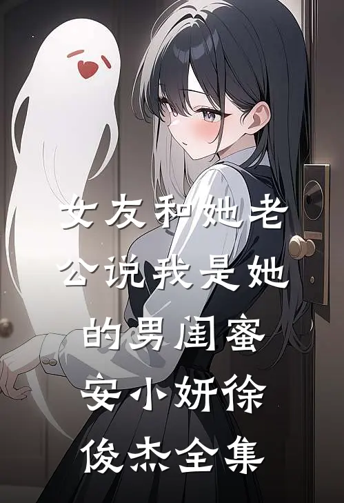 女友和她老公说我是她的男闺蜜安小妍徐俊杰 全集