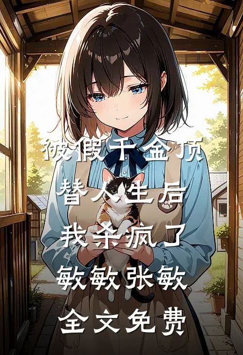 被假千金顶替人生后，我杀疯了敏敏张敏全文免费