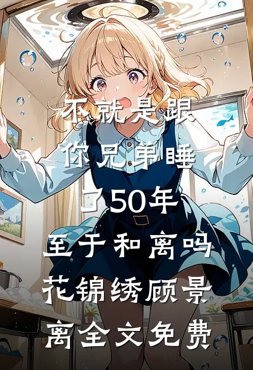 不就是跟你兄弟睡了50年，至于和离吗花锦绣顾景离全文免费