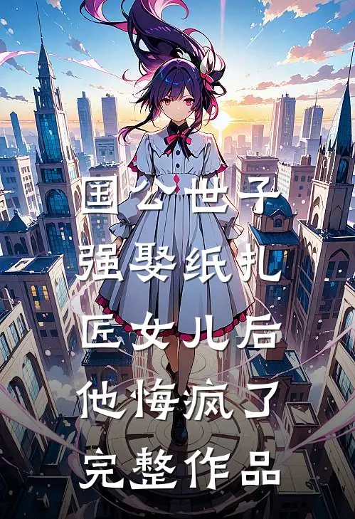国公世子强娶纸扎匠女儿后，他悔疯了完整作品