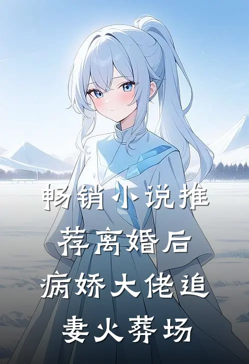 畅销小说推荐离婚后，病娇大佬追妻火葬场