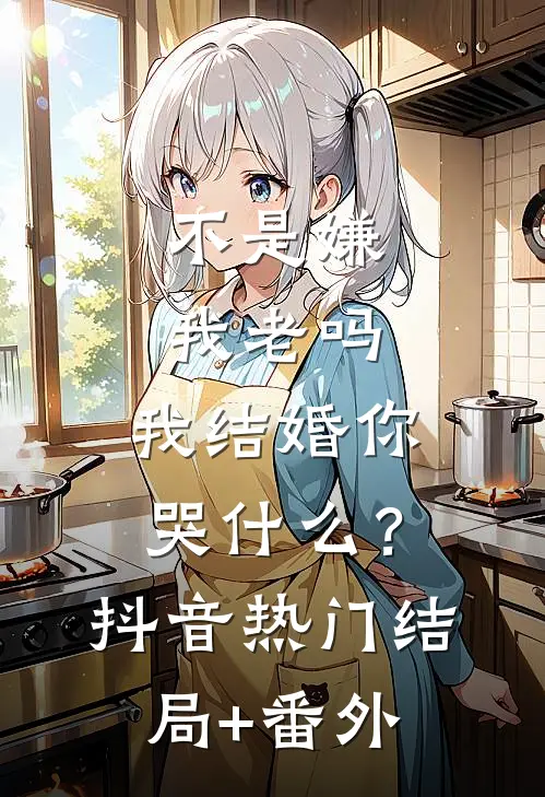 不是嫌我老吗，我结婚你哭什么？抖音热门结局+番外