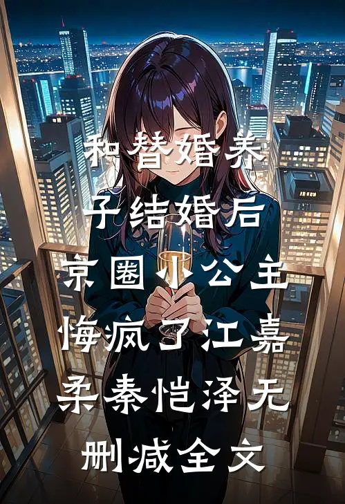 和替婚养子结婚后，京圈小公主悔疯了江嘉柔秦恺泽无删减全文