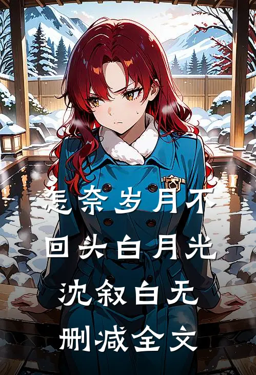 怎奈岁月不回头白月光沈叙白无删减全文