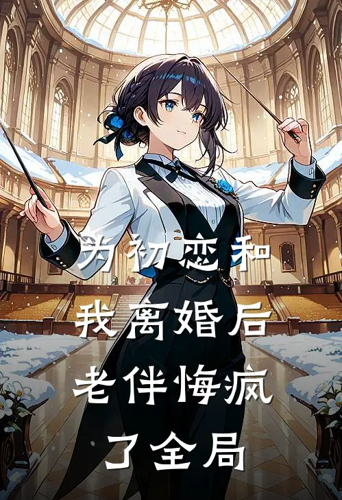 为初恋和我离婚后，老伴悔疯了全局