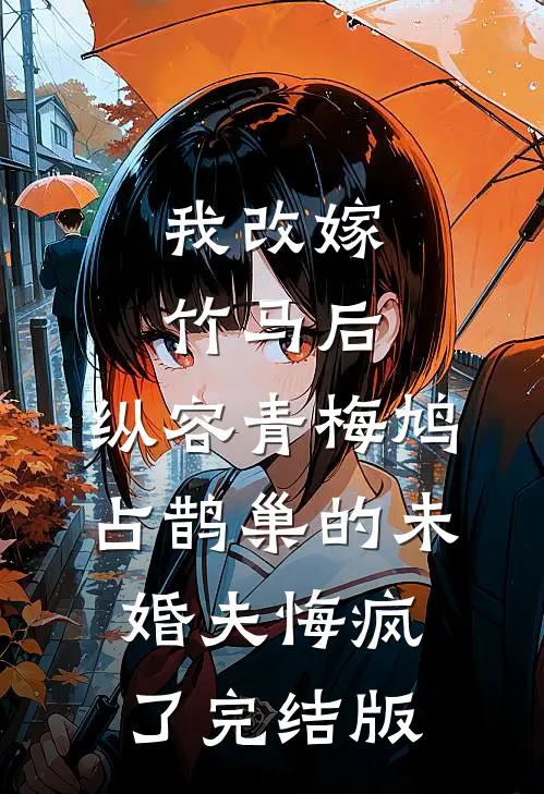 我改嫁竹马后，纵容青梅鸠占鹊巢的未婚夫悔疯了完结版