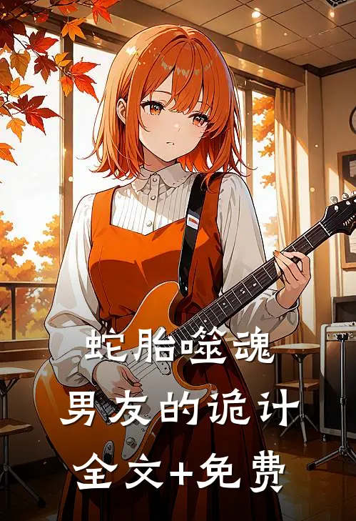 蛇胎噬魂：男友的诡计全文+免费