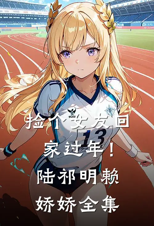 捡个女友回家过年！陆祁明赖娇娇全集